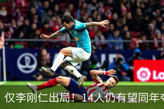仅李刚仁出局！14人仍有望同年夺欧冠+世界杯：法国5人 葡萄牙4人