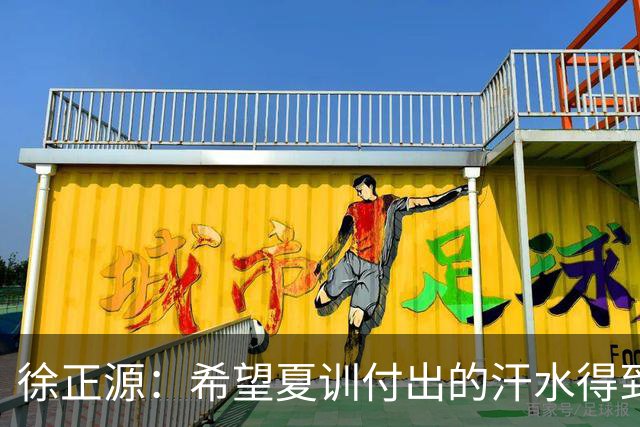 徐正源：希望夏训付出的汗水得到成果 引援方面一直在积极沟通
