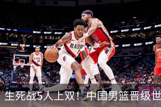 生死战5人上双！中国男篮晋级世预赛第二阶段