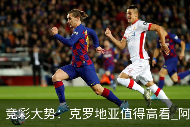 竞彩大势：克罗地亚值得高看 阿根廷完胜可期