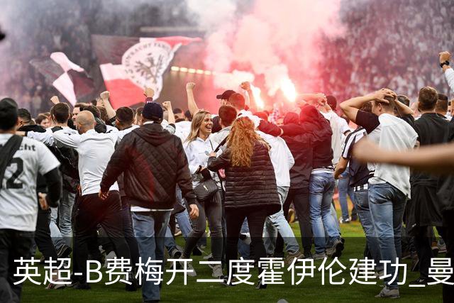 英超-B费梅开二度霍伊伦建功 曼联4-2谢菲联