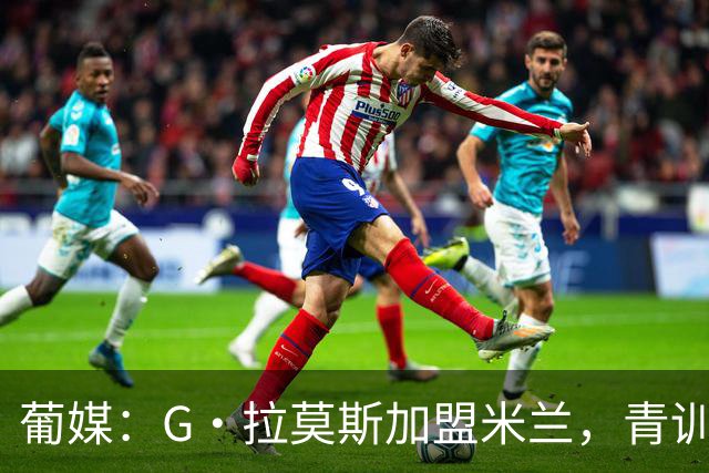 葡媒：G·拉莫斯加盟米兰，青训俱乐部本菲卡将获超200万欧分成