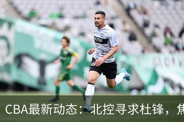 CBA最新动态：北控寻求杜锋，焦泊乔急于离队，朱芳雨重拾旧将